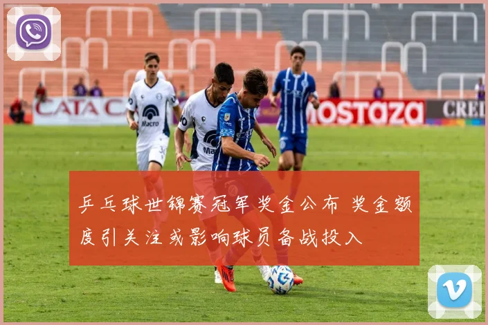 乒乓球世锦赛冠军奖金公布 奖金额度引关注或影响球员备战投入