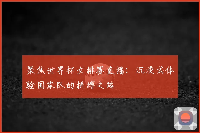 聚焦世界杯女排赛直播：沉浸式体验国家队的拼搏之路