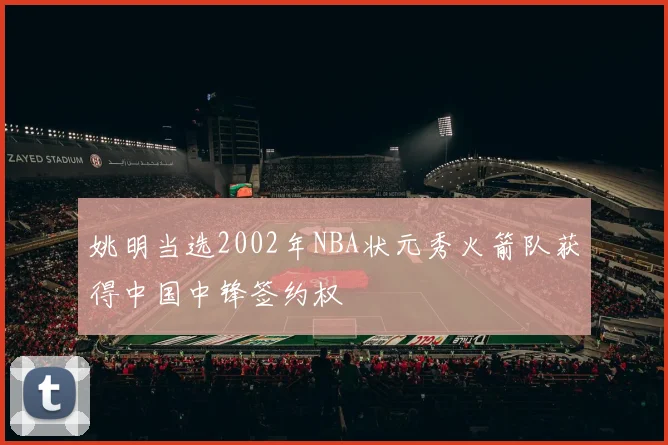 姚明当选2002年NBA状元秀火箭队获得中国中锋签约权