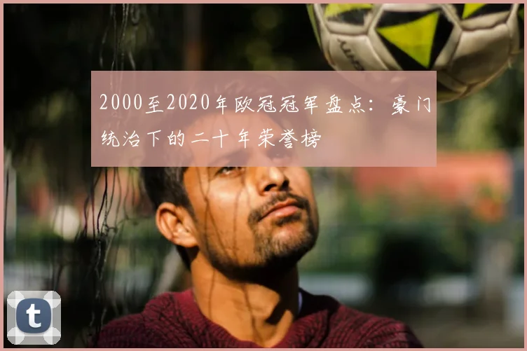 2000至2020年欧冠冠军盘点：豪门统治下的二十年荣誉榜