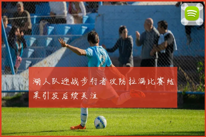 湖人队迎战步行者攻防拉满比赛结果引发后续关注