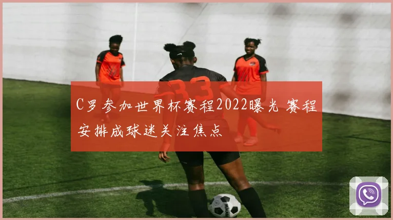 C罗参加世界杯赛程2022曝光 赛程安排成球迷关注焦点