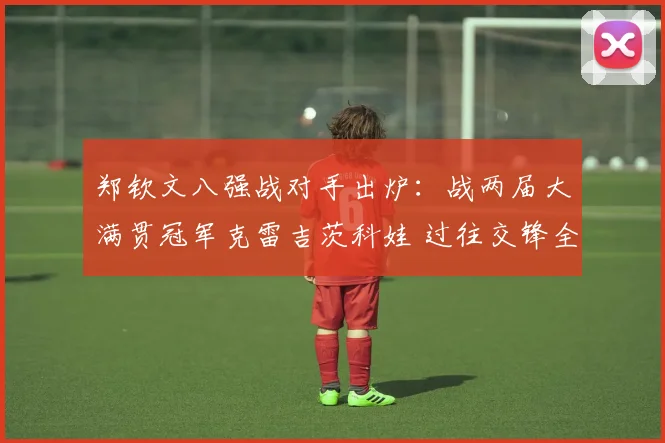 郑钦文八强战对手出炉：战两届大满贯冠军克雷吉茨科娃 过往交锋全胜