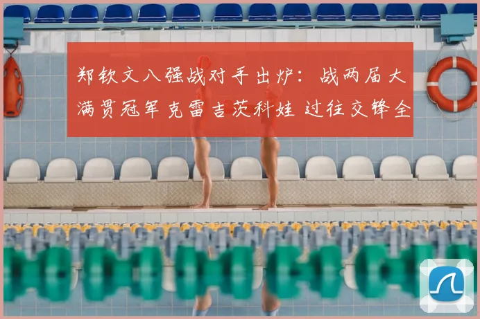 郑钦文八强战对手出炉:战两届大满贯冠军克雷吉茨科娃 过往交锋全胜