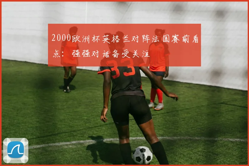 2000欧洲杯英格兰对阵法国赛前看点:强强对话备受关注
