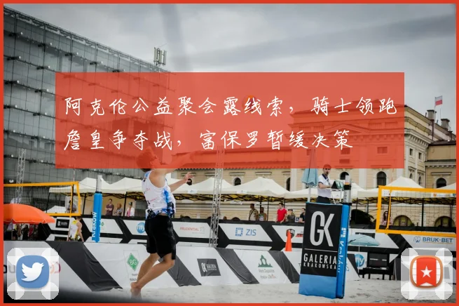 阿克伦公益聚会露线索,骑士领跑詹皇争夺战,富保罗暂缓决策