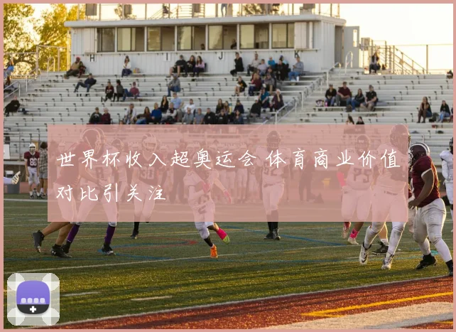 世界杯收入超奥运会 体育商业价值对比引关注