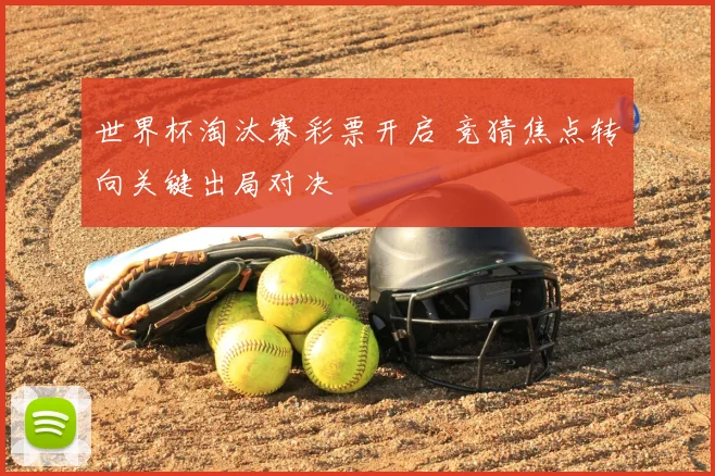 世界杯淘汰赛彩票开启 竞猜焦点转向关键出局对决