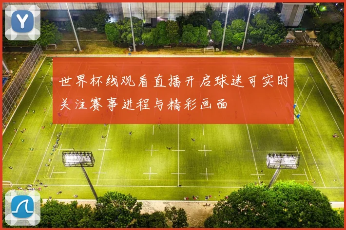 世界杯线观看直播开启球迷可实时关注赛事进程与精彩画面
