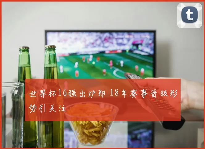 世界杯16强出炉即 18年赛事晋级形势引关注