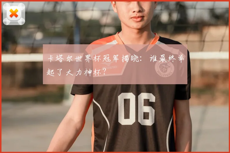 卡塔尔世界杯冠军揭晓：谁最终举起了大力神杯？