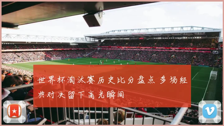 世界杯淘汰赛历史比分盘点 多场经典对决留下高光瞬间
