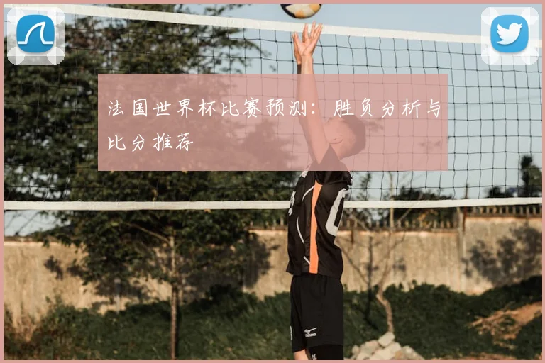 法国世界杯比赛预测：胜负分析与比分推荐
