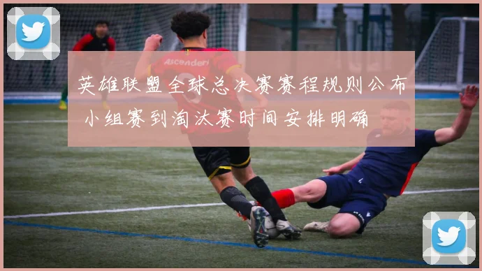 英雄联盟全球总决赛赛程规则公布 小组赛到淘汰赛时间安排明确