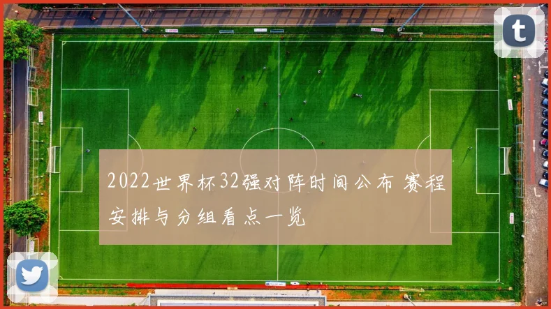 2022世界杯32强对阵时间公布 赛程安排与分组看点一览