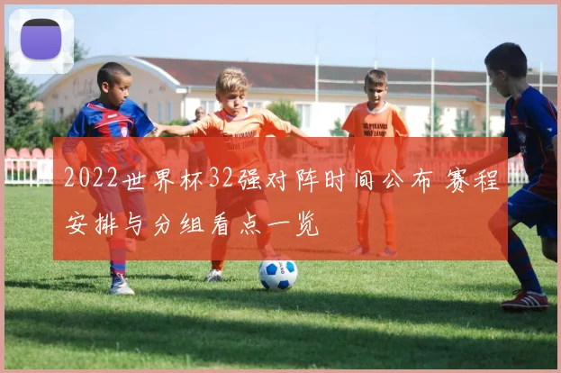 2022世界杯32强对阵时间公布 赛程安排与分组看点一览