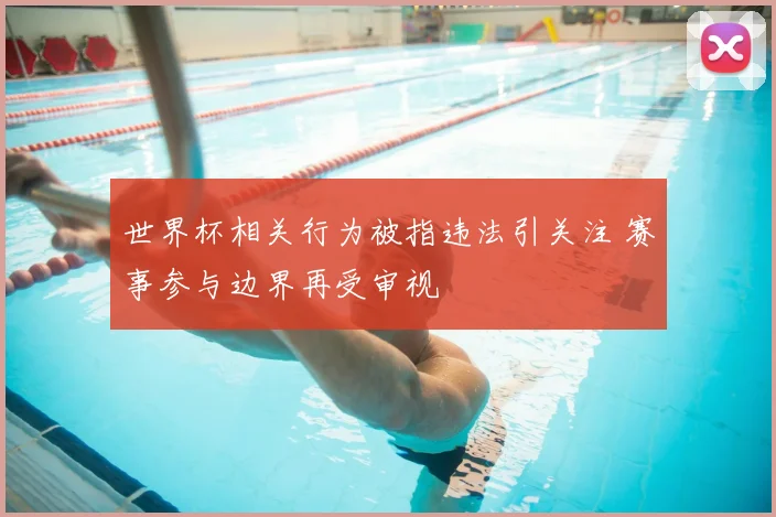 世界杯相关行为被指违法引关注 赛事参与边界再受审视