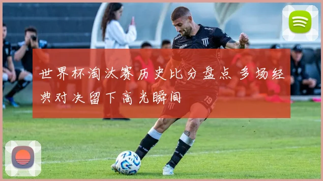 世界杯淘汰赛历史比分盘点 多场经典对决留下高光瞬间