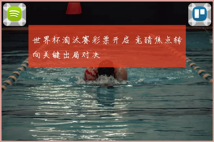 世界杯淘汰赛彩票开启 竞猜焦点转向关键出局对决