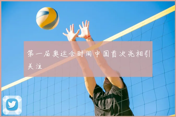 第一届奥运会时间中国首次亮相引关注
