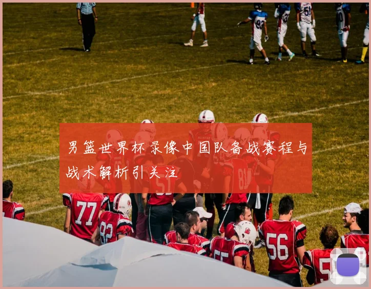 男篮世界杯录像中国队备战赛程与战术解析引关注