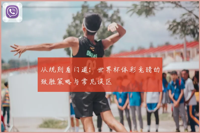 从规则看门道：世界杯体彩竞猜的致胜策略与常见误区