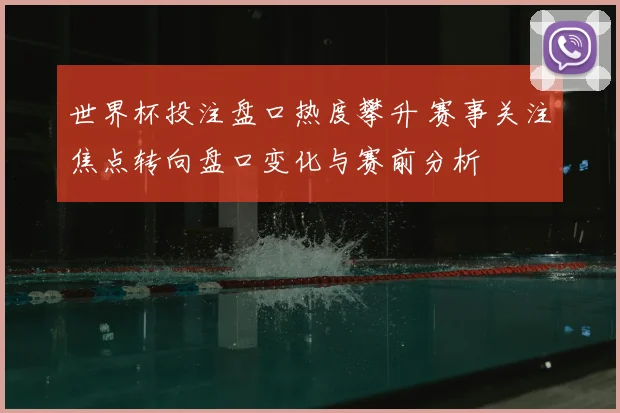 世界杯投注盘口热度攀升 赛事关注焦点转向盘口变化与赛前分析