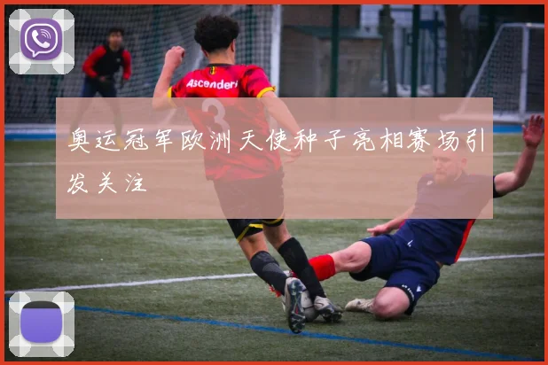 奥运冠军欧洲天使种子亮相赛场引发关注