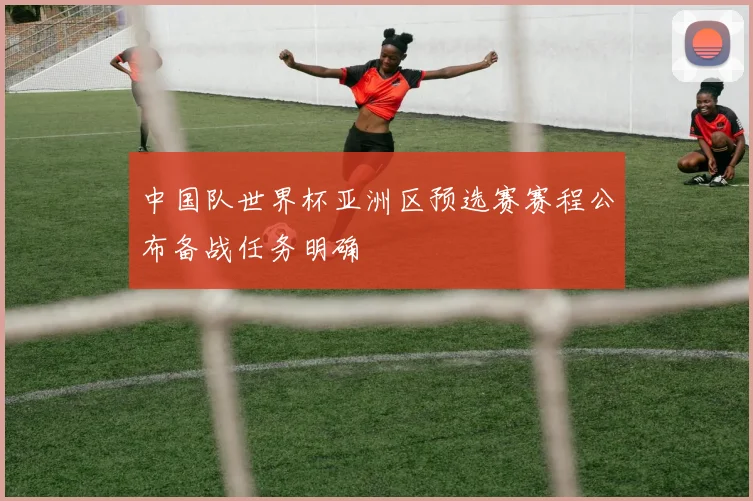 中国队世界杯亚洲区预选赛赛程公布备战任务明确