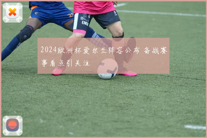 2024欧洲杯爱尔兰阵容公布 备战赛事看点引关注