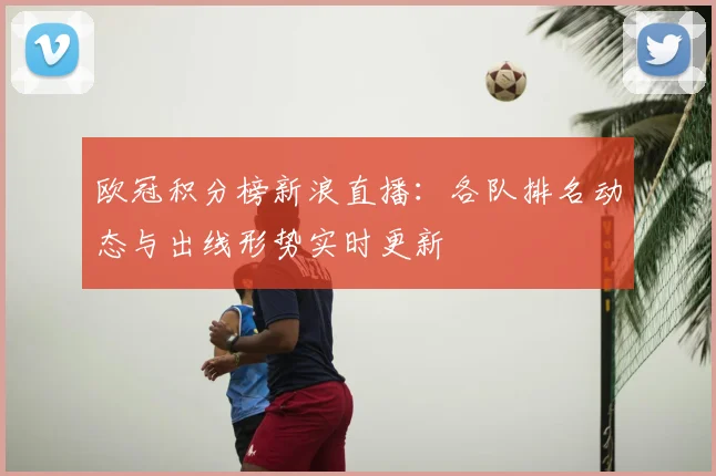 欧冠积分榜新浪直播：各队排名动态与出线形势实时更新