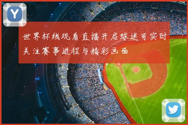 世界杯线观看直播开启球迷可实时关注赛事进程与精彩画面