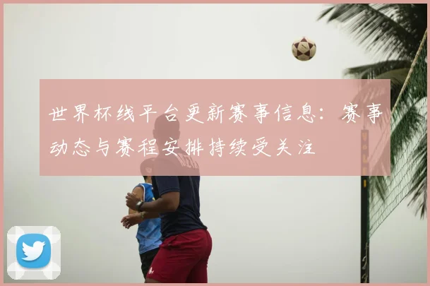 世界杯线平台更新赛事信息：赛事动态与赛程安排持续受关注