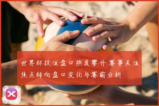 世界杯投注盘口热度攀升 赛事关注焦点转向盘口变化与赛前分析